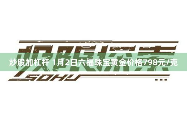 炒股加杠杆 1月2日六福珠宝黄金价格798元/克