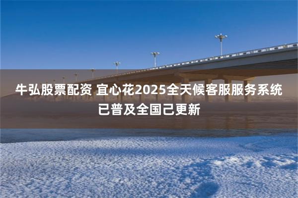 牛弘股票配资 宜心花2025全天候客服服务系统已普及全国己更新