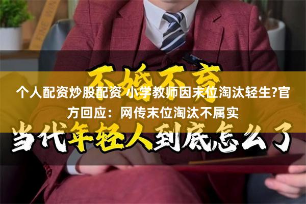 个人配资炒股配资 小学教师因末位淘汰轻生?官方回应：网传末位淘汰不属实