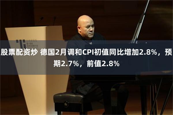 股票配资炒 德国2月调和CPI初值同比增加2.8%，预期2.7%，前值2.8%