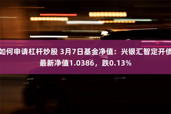 如何申请杠杆炒股 3月7日基金净值：兴银汇智定开债最新净值1.0386，跌0.13%