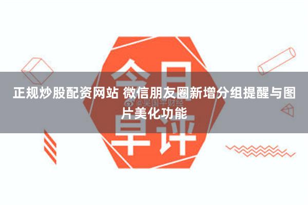 正规炒股配资网站 微信朋友圈新增分组提醒与图片美化功能