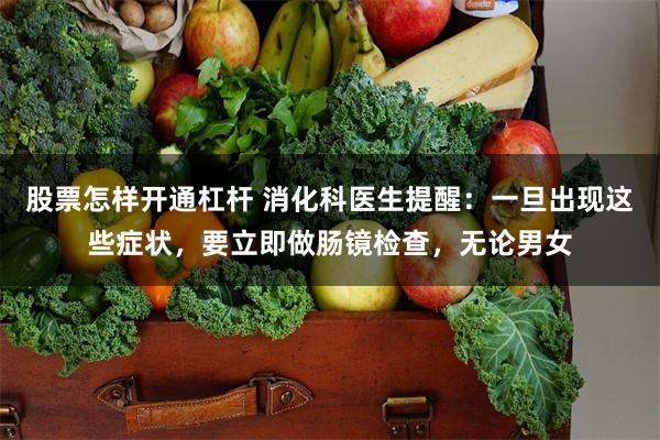 股票怎样开通杠杆 消化科医生提醒：一旦出现这些症状，要立即做肠镜检查，无论男女